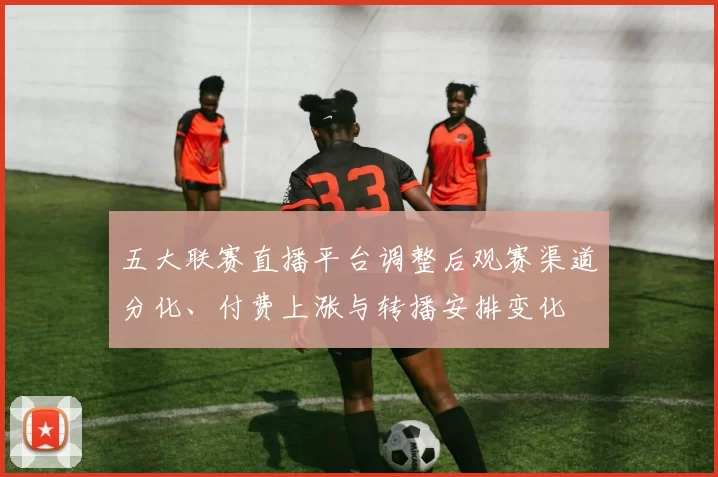 五大联赛直播平台调整后观赛渠道分化、付费上涨与转播安排变化