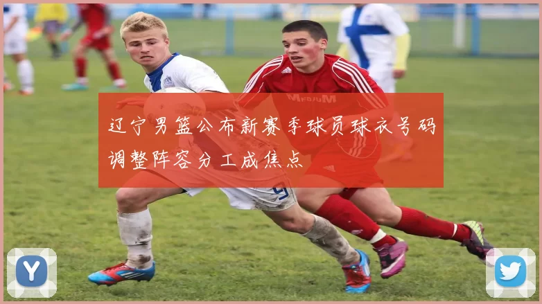 辽宁男篮公布新赛季球员球衣号码调整阵容分工成焦点