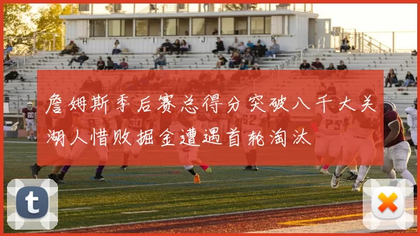 詹姆斯季后赛总得分突破八千大关湖人惜败掘金遭遇首轮淘汰