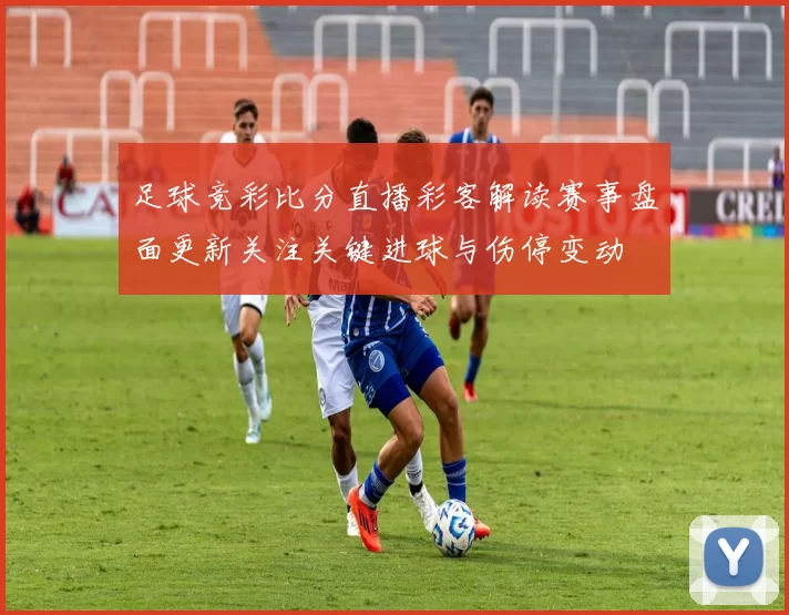 足球竞彩比分直播彩客解读赛事盘面更新关注关键进球与伤停变动