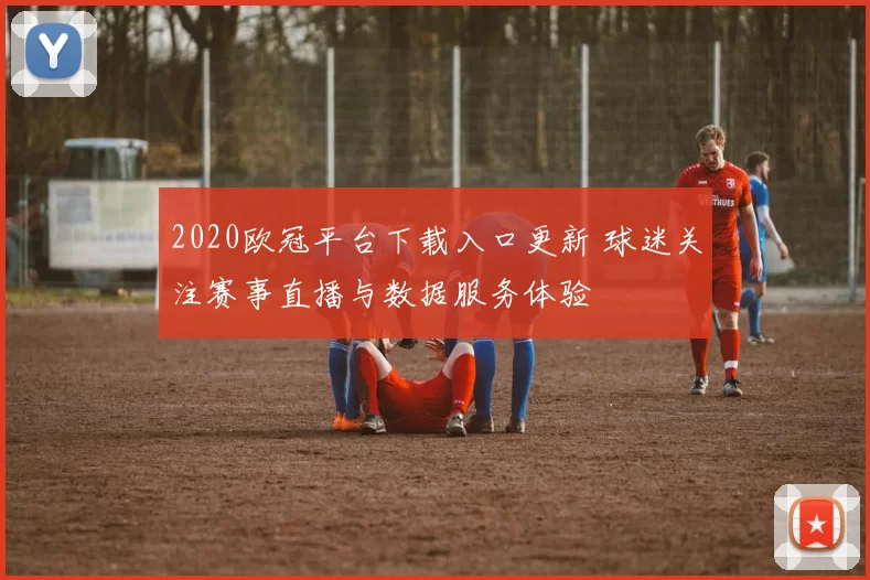 2020欧冠平台下载入口更新 球迷关注赛事直播与数据服务体验