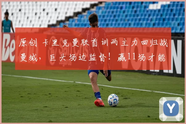 原创 卡里克曼联首训两主力回归战曼城，巨头场边监督！赢11场才能确保进欧冠