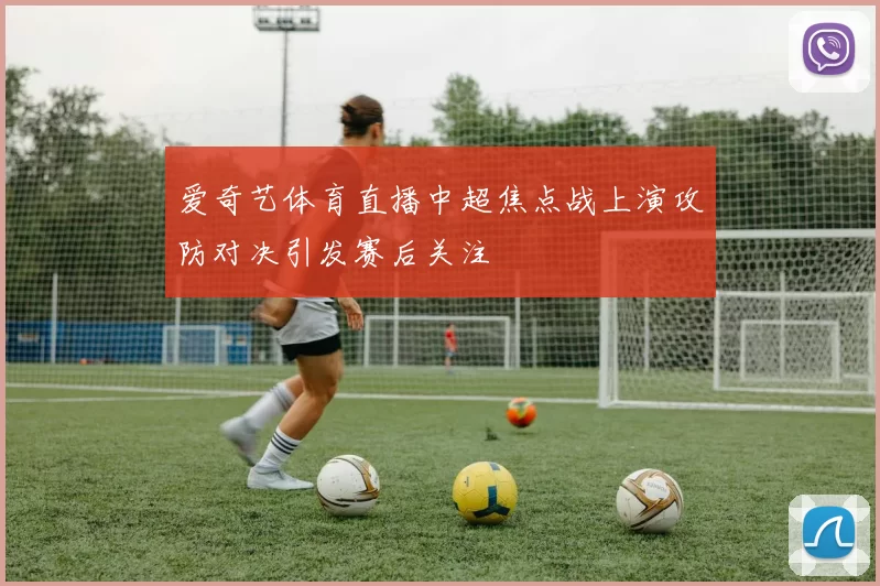 爱奇艺体育直播中超焦点战上演攻防对决引发赛后关注