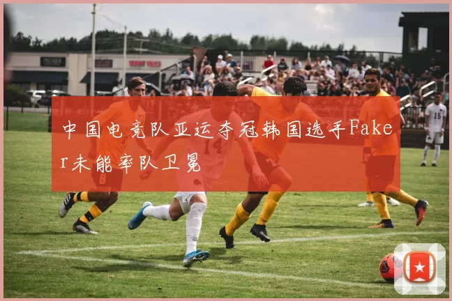 中国电竞队亚运夺冠韩国选手Faker未能率队卫冕