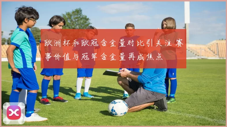 欧洲杯和欧冠含金量对比引关注 赛事价值与冠军含金量再成焦点