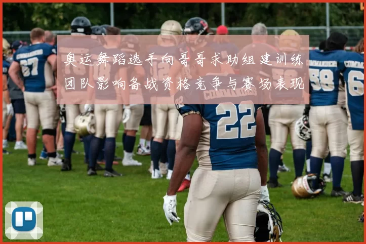 奥运舞蹈选手向哥哥求助组建训练团队影响备战资格竞争与赛场表现