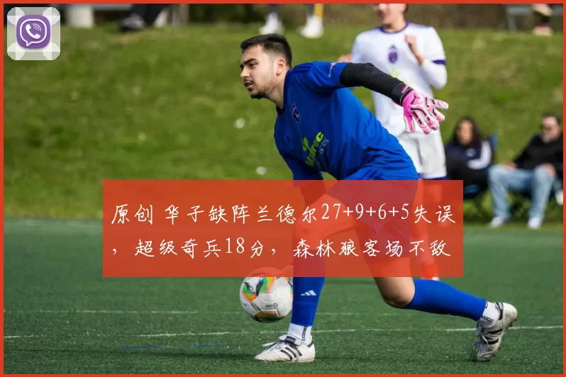 原创 华子缺阵兰德尔27+9+6+5失误，超级奇兵18分，森林狼客场不敌掘金