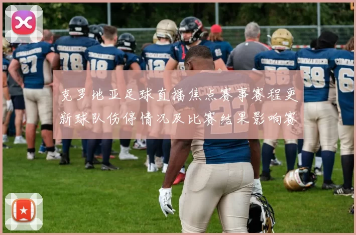 克罗地亚足球直播焦点赛事赛程更新球队伤停情况及比赛结果影响赛果看点
