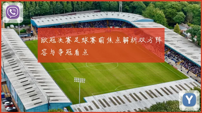 欧冠决赛足球赛前焦点解析双方阵容与争冠看点