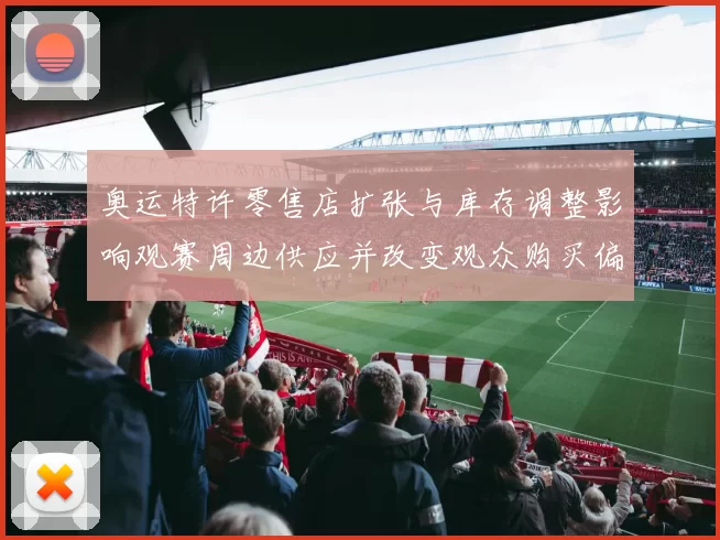 奥运特许零售店扩张与库存调整影响观赛周边供应并改变观众购买偏好