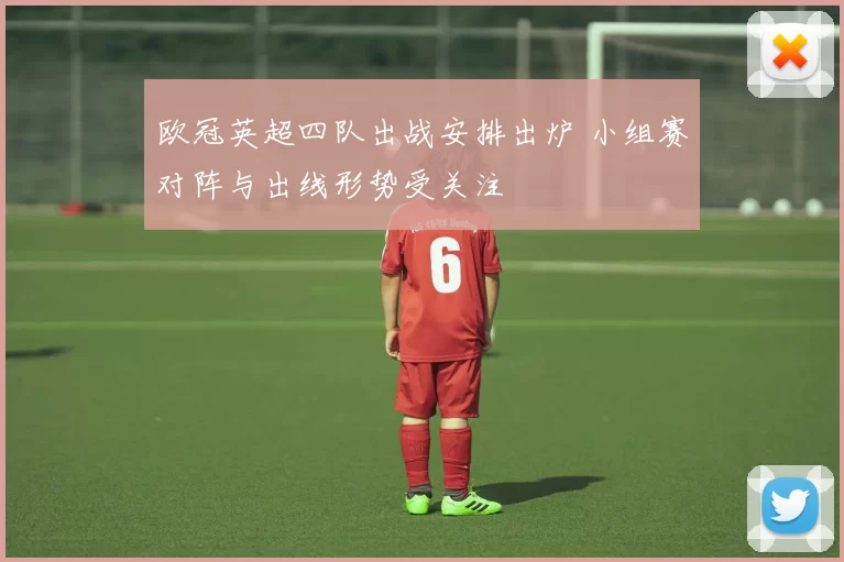 欧冠英超四队出战安排出炉 小组赛对阵与出线形势受关注