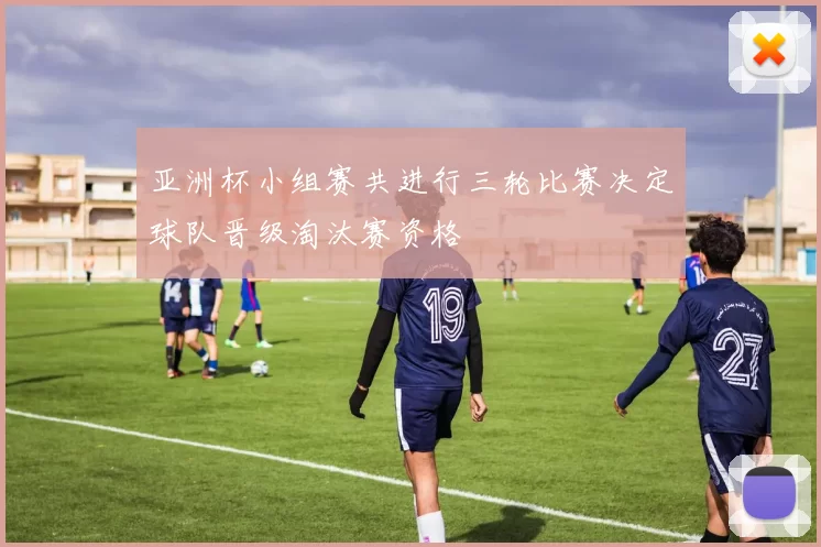 亚洲杯小组赛共进行三轮比赛决定球队晋级淘汰赛资格