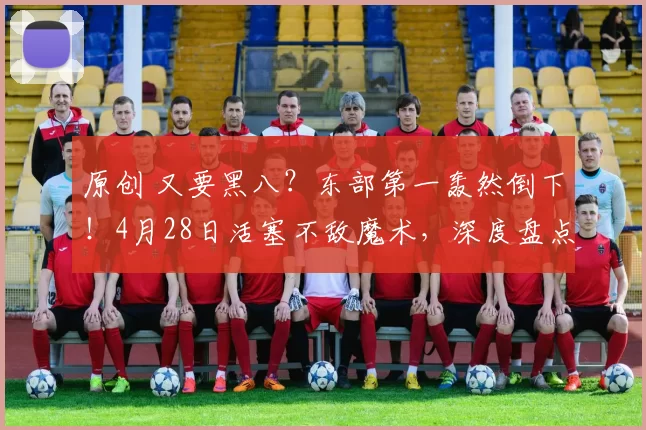 原创 又要黑八？东部第一轰然倒下！4月28日活塞不敌魔术，深度盘点5大看点